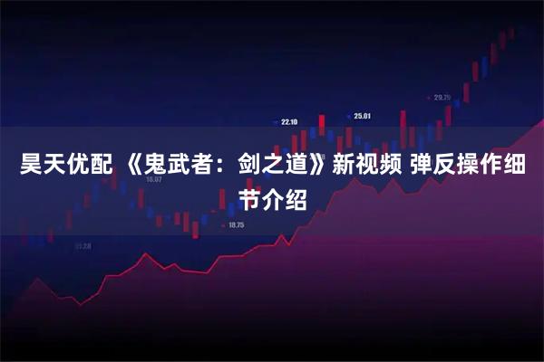 昊天优配 《鬼武者：剑之道》新视频 弹反操作细节介绍