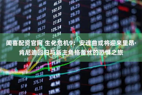闻喜配资官网 生化危机9：安魂曲或将迎来里昂·肯尼迪回归与新主角格蕾丝的恐惧之旅