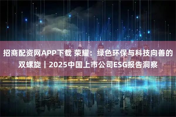招商配资网APP下载 荣耀：绿色环保与科技向善的双螺旋｜2025中国上市公司ESG报告洞察