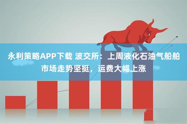 永利策略APP下载 波交所：上周液化石油气船舶市场走势坚挺，运费大幅上涨