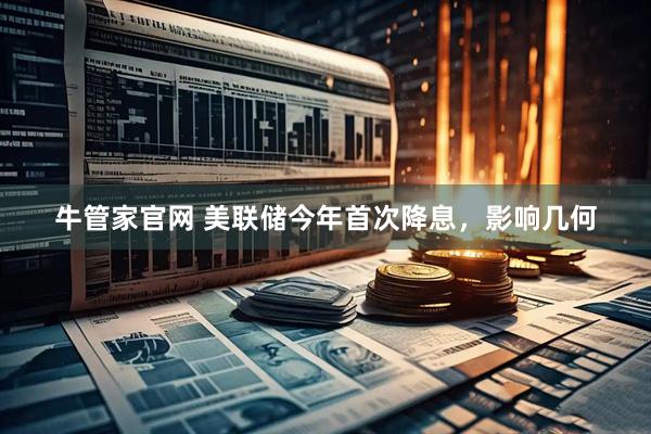 牛管家官网 美联储今年首次降息，影响几何