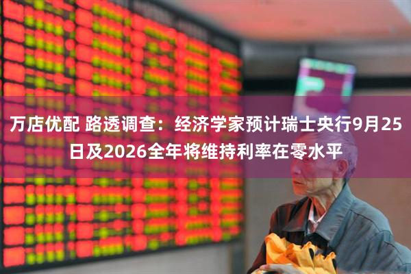 万店优配 路透调查：经济学家预计瑞士央行9月25日及2026全年将维持利率在零水平