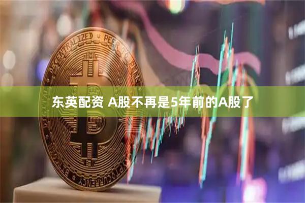 东英配资 A股不再是5年前的A股了