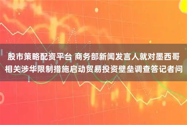 股市策略配资平台 商务部新闻发言人就对墨西哥相关涉华限制措施启动贸易投资壁垒调查答记者问