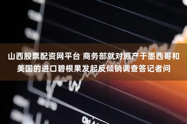 山西股票配资网平台 商务部就对原产于墨西哥和美国的进口碧根果发起反倾销调查答记者问