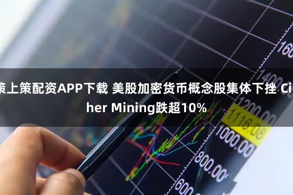 策上策配资APP下载 美股加密货币概念股集体下挫 Cipher Mining跌超10%