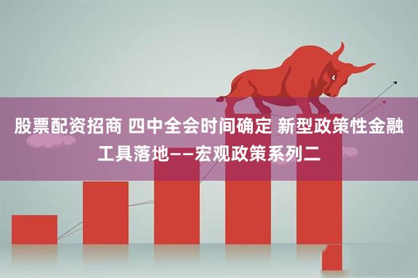 股票配资招商 四中全会时间确定 新型政策性金融工具落地——宏观政策系列二
