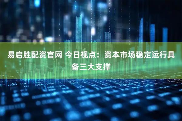 易启胜配资官网 今日视点：资本市场稳定运行具备三大支撑