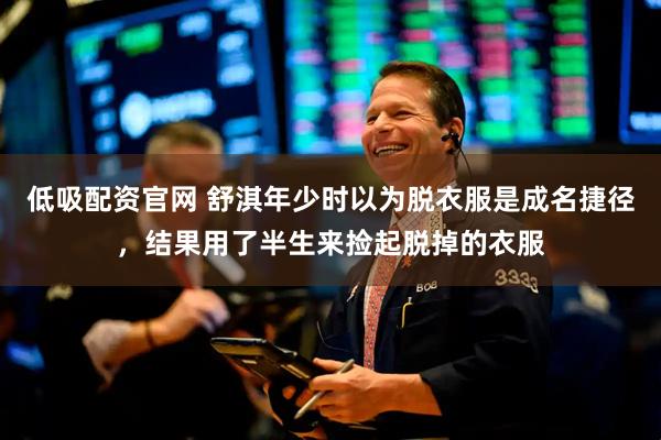 低吸配资官网 舒淇年少时以为脱衣服是成名捷径，结果用了半生来捡起脱掉的衣服