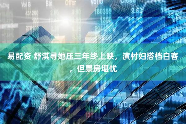 易配资 舒淇寻她压三年终上映，演村妇搭档白客，但票房堪忧