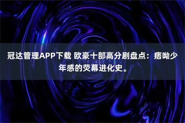 冠达管理APP下载 欧豪十部高分剧盘点：痞呦少年感的荧幕进化史。