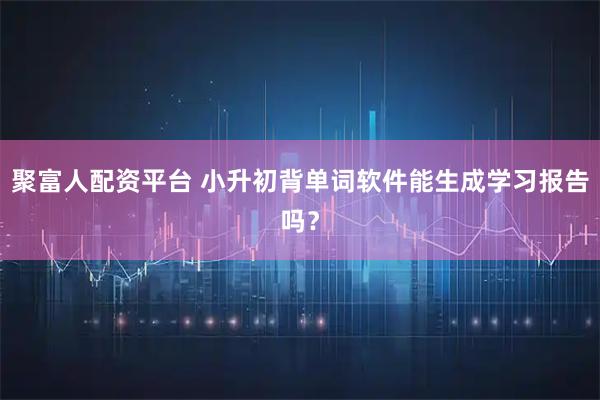 聚富人配资平台 小升初背单词软件能生成学习报告吗？