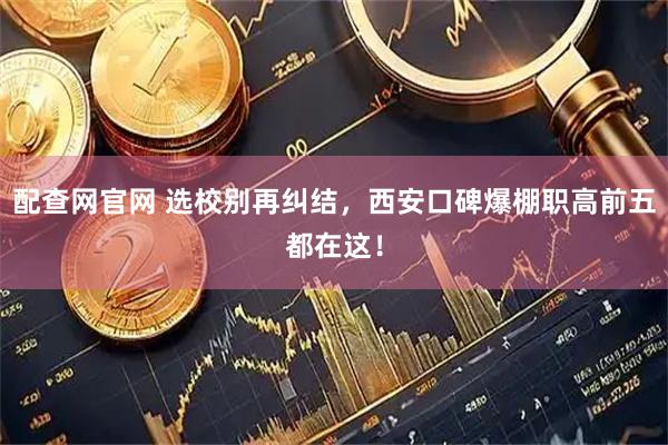 配查网官网 选校别再纠结，西安口碑爆棚职高前五都在这！