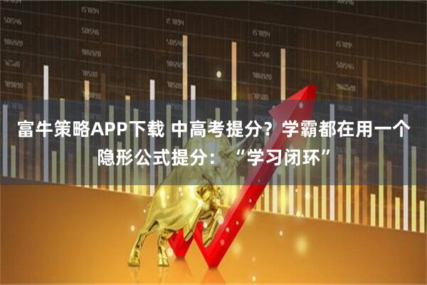 富牛策略APP下载 中高考提分？学霸都在用一个隐形公式提分： “学习闭环”