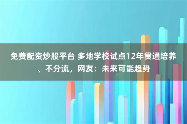 免费配资炒股平台 多地学校试点12年贯通培养、不分流，网友：未来可能趋势