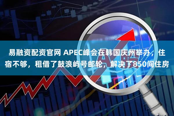 易融资配资官网 APEC峰会在韩国庆州举办，住宿不够，租借了鼓浪屿号邮轮，解决了850间住房