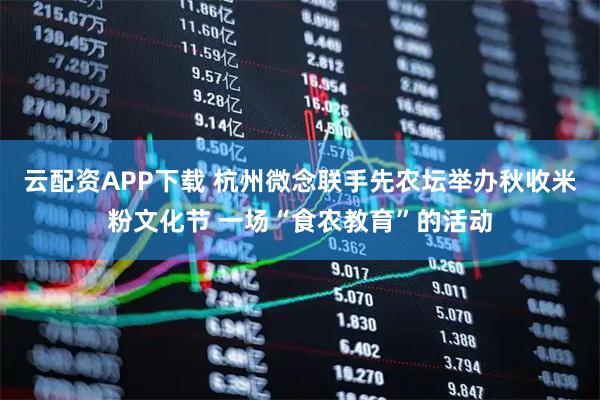 云配资APP下载 杭州微念联手先农坛举办秋收米粉文化节 一场“食农教育”的活动
