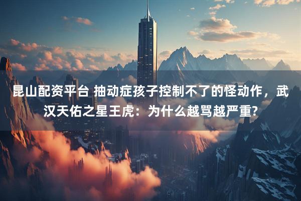 昆山配资平台 抽动症孩子控制不了的怪动作，武汉天佑之星王虎：为什么越骂越严重?
