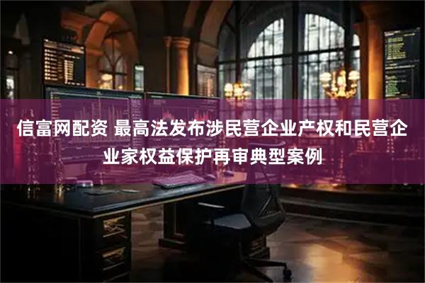 信富网配资 最高法发布涉民营企业产权和民营企业家权益保护再审典型案例