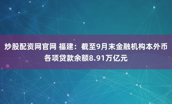 炒股配资网官网 福建：截至9月末金融机构本外币各项贷款余额8.91万亿元