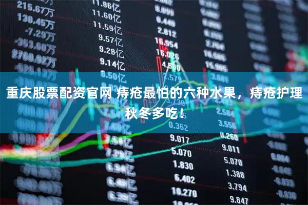 重庆股票配资官网 痔疮最怕的六种水果，痔疮护理秋冬多吃！