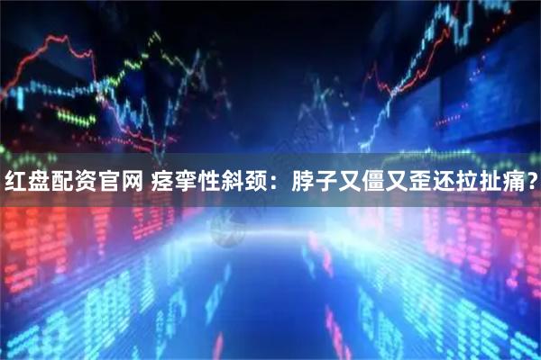 红盘配资官网 痉挛性斜颈：脖子又僵又歪还拉扯痛？