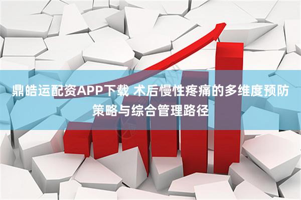 鼎皓运配资APP下载 术后慢性疼痛的多维度预防策略与综合管理路径