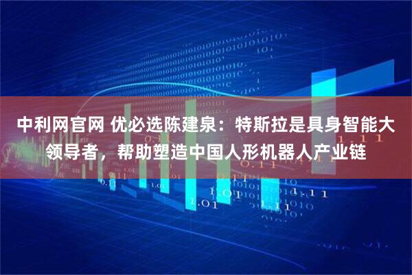 中利网官网 优必选陈建泉：特斯拉是具身智能大领导者，帮助塑造中国人形机器人产业链