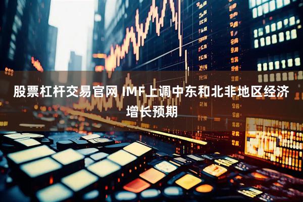 股票杠杆交易官网 IMF上调中东和北非地区经济增长预期