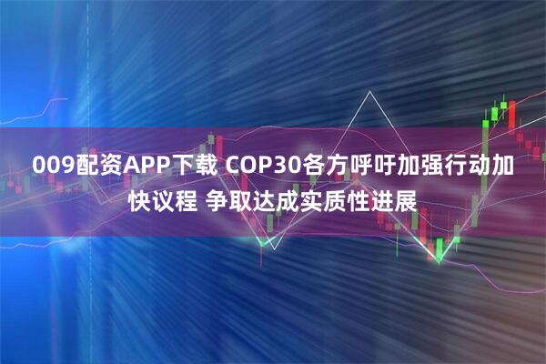 009配资APP下载 COP30各方呼吁加强行动加快议程 争取达成实质性进展