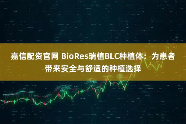 嘉信配资官网 BioRes瑞植BLC种植体：为患者带来安全与舒适的种植选择