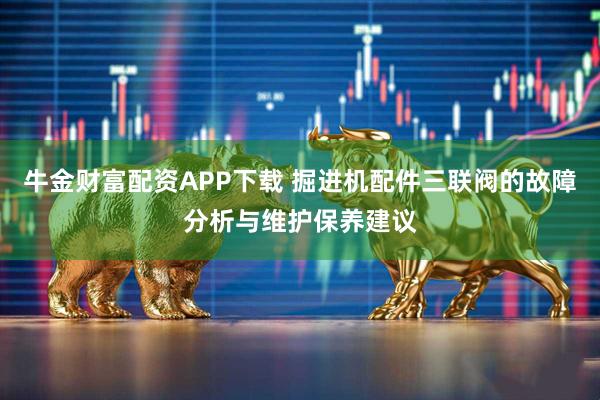 牛金财富配资APP下载 掘进机配件三联阀的故障分析与维护保养建议