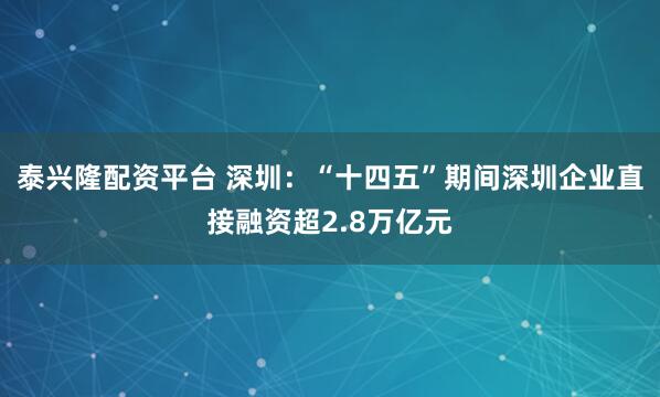 泰兴隆配资平台 深圳：“十四五”期间深圳企业直接融资超2.8万亿元