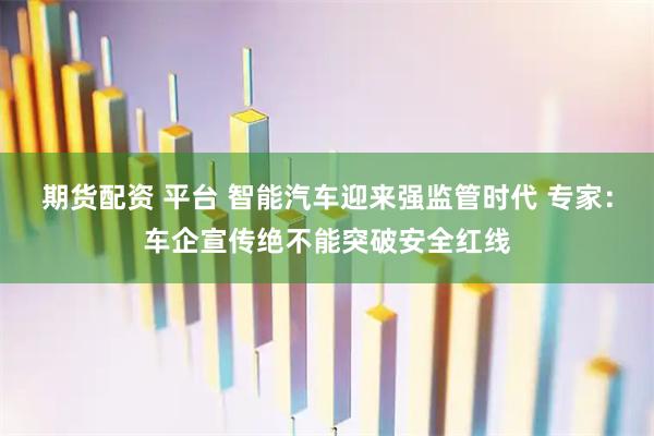 期货配资 平台 智能汽车迎来强监管时代 专家：车企宣传绝不能突破安全红线