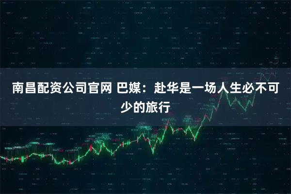 南昌配资公司官网 巴媒：赴华是一场人生必不可少的旅行