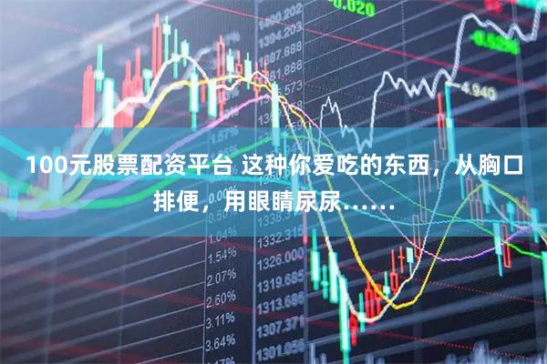 100元股票配资平台 这种你爱吃的东西，从胸口排便，用眼睛尿尿……