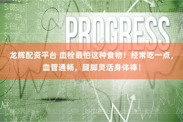 龙辉配资平台 血栓最怕这种食物！经常吃一点，血管通畅，腿脚灵活身体棒！