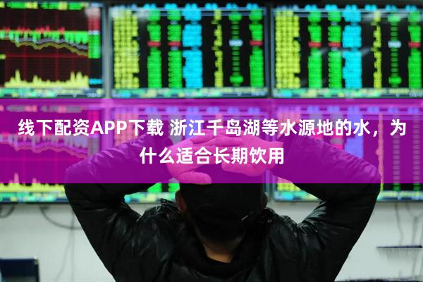 线下配资APP下载 浙江千岛湖等水源地的水，为什么适合长期饮用