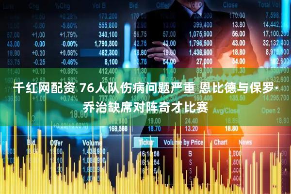 千红网配资 76人队伤病问题严重 恩比德与保罗·乔治缺席对阵奇才比赛