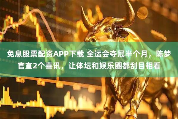 免息股票配资APP下载 全运会夺冠半个月，陈梦官宣2个喜讯，让体坛和娱乐圈都刮目相看