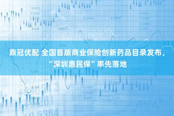 鼎冠优配 全国首版商业保险创新药品目录发布，“深圳惠民保”率先落地