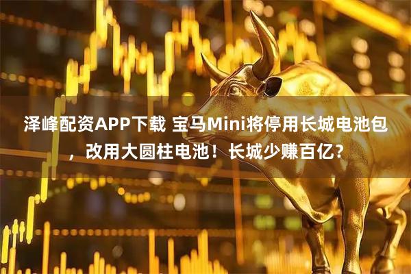 泽峰配资APP下载 宝马Mini将停用长城电池包，改用大圆柱电池！长城少赚百亿？