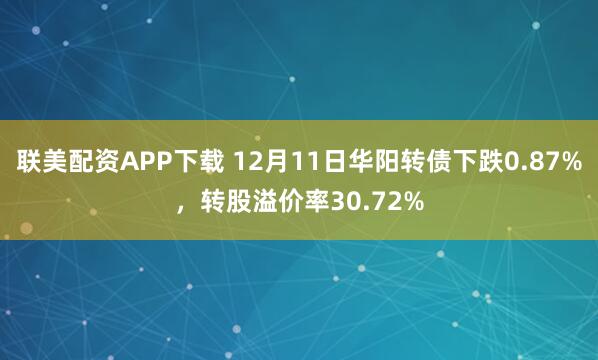 联美配资APP下载 12月11日华阳转债下跌0.87%，转股溢价率30.72%