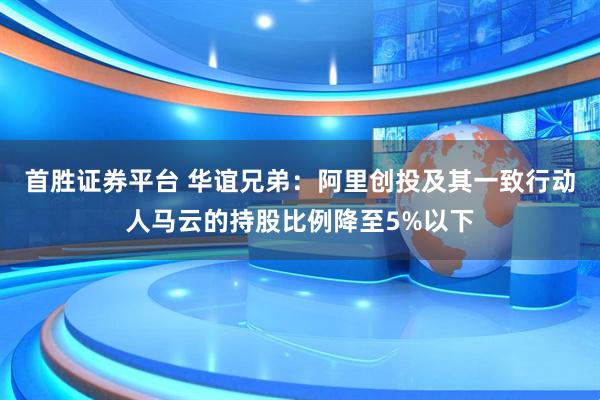 首胜证券平台 华谊兄弟：阿里创投及其一致行动人马云的持股比例降至5%以下