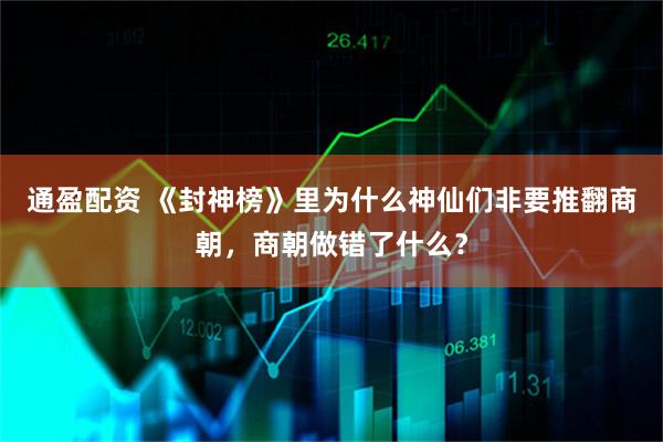 通盈配资 《封神榜》里为什么神仙们非要推翻商朝，商朝做错了什么？