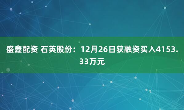 盛鑫配资 石英股份：12月26日获融资买入4153.33万元