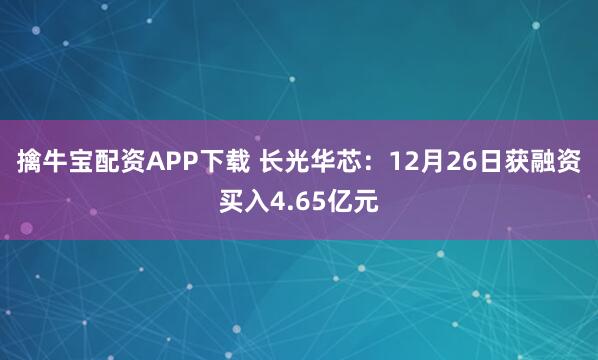 擒牛宝配资APP下载 长光华芯：12月26日获融资买入4.65亿元