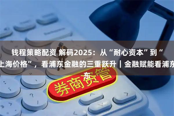 钱程策略配资 解码2025：从“耐心资本”到“上海价格”，看浦东金融的三重跃升｜金融赋能看浦东