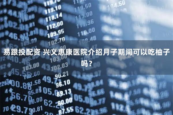 易跟投配资 兴义惠康医院介绍月子期间可以吃柚子吗？
