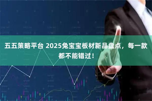 五五策略平台 2025兔宝宝板材新品盘点，每一款都不能错过！